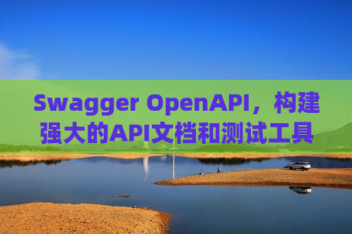 Swagger OpenAPI,构建强大的API文档和测试工具